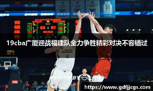 19cba广厦迎战福建队全力争胜精彩对决不容错过