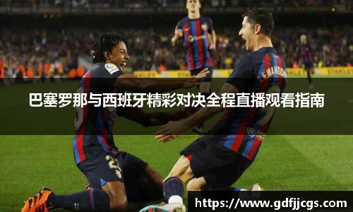 巴塞罗那与西班牙精彩对决全程直播观看指南